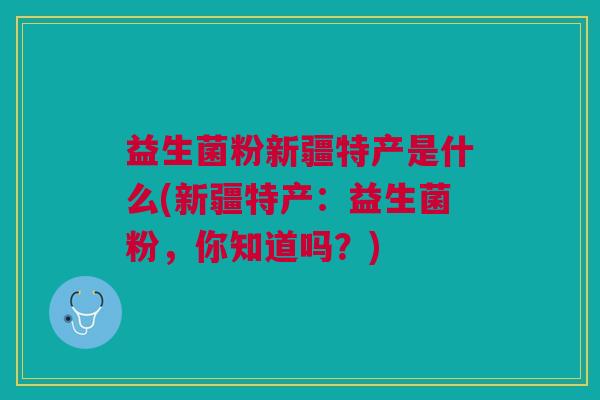 益生菌粉新疆特产是什么(新疆特产:益生菌粉,你知道吗?) 益生菌粉新疆特产是什么(新疆特产:益生菌粉,你知道吗?)