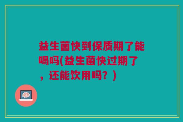 益生菌快到保质期了能喝吗(益生菌快过期了,还能饮用吗?)