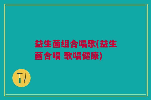 益生菌组合唱歌(益生菌合唱 歌唱健康) 益生菌组合唱歌(益生菌合唱 歌唱健康)