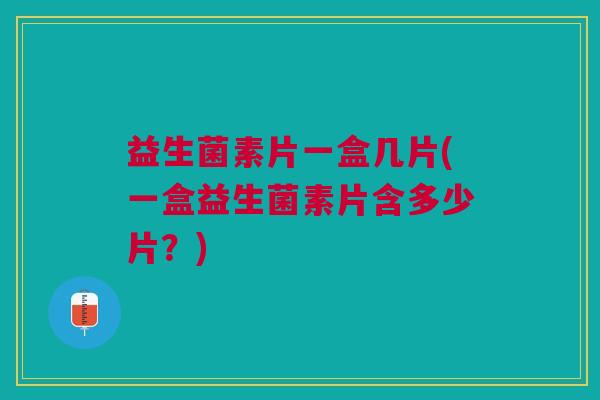 益生菌素片一盒几片(一盒益生菌素片含多少片?)