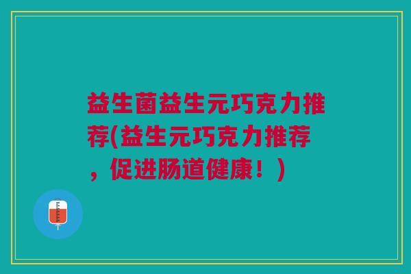 益生菌益生元巧克力推荐(益生元巧克力推荐,促进肠道健康!) 益生菌益生元巧克力推荐(益生元巧克力推荐,促进肠道健康!)