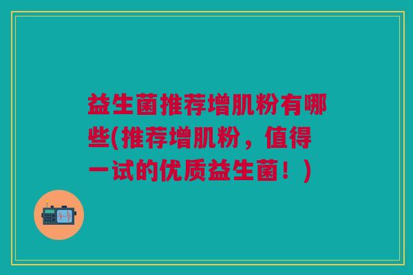 益生菌推荐增肌粉有哪些(推荐增肌粉,值得一试的优质益生菌!)