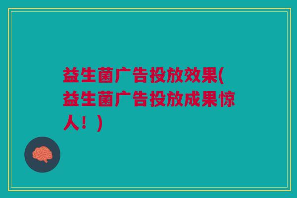 益生菌广告投放效果(益生菌广告投放成果惊人!)
