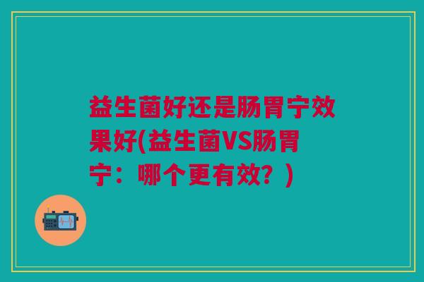益生菌好还是肠胃宁效果好(益生菌VS肠胃宁:哪个更有效?)