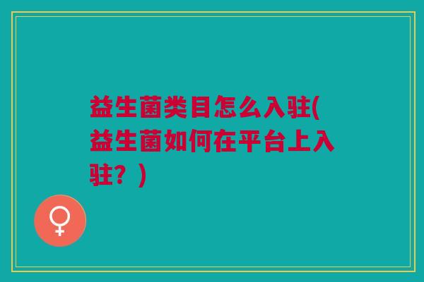 益生菌类目怎么入驻(益生菌如何在平台上入驻？)