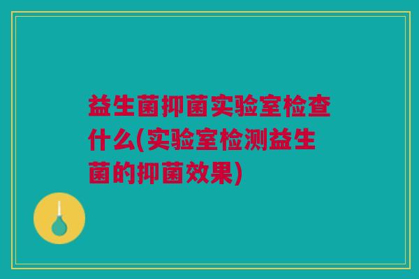 益生菌抑菌实验室检查什么(实验室检测益生菌的抑菌效果)