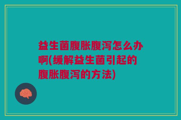 益生菌腹胀腹泻怎么办啊(缓解益生菌引起的腹胀腹泻的方法)