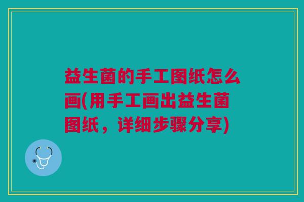 益生菌的手工图纸怎么画(用手工画出益生菌图纸，详细步骤分享)
