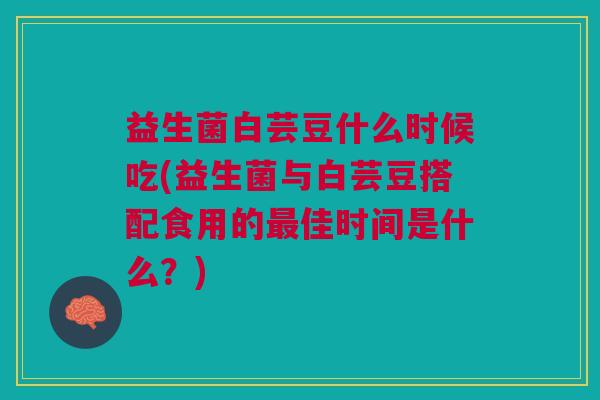益生菌白芸豆什么时候吃(益生菌与白芸豆搭配食用的佳时间是什么?) 益生菌白芸豆什么时候吃(益生菌与白芸豆搭配食用的佳时间是什么?)