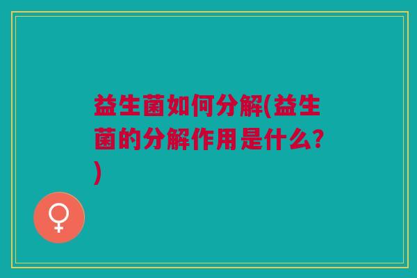 益生菌如何分解(益生菌的分解作用是什么?)