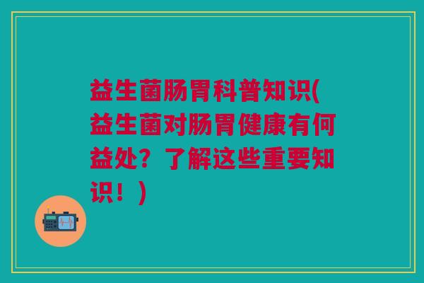 益生菌肠胃科普知识(益生菌对肠胃健康有何益处？了解这些重要知识！)