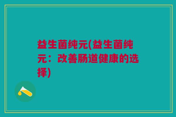益生菌纯元(益生菌纯元:改善肠道健康的选择)