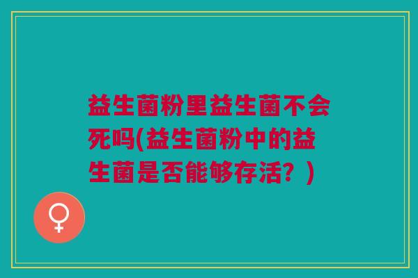 益生菌粉里益生菌不会死吗(益生菌粉中的益生菌是否能够存活?)