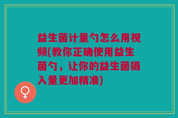 益生菌计量勺怎么用视频(教你正确使用益生菌勺,让你的益生菌摄入量更加精准)