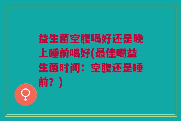 益生菌空腹喝好还是晚上睡前喝好(佳喝益生菌时间:空腹还是睡前?) 益生菌空腹喝好还是晚上睡前喝好(佳喝益生菌时间:空腹还是睡前?)
