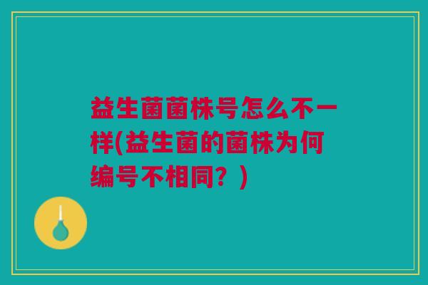 益生菌菌株号怎么不一样(益生菌的菌株为何编号不相同?)