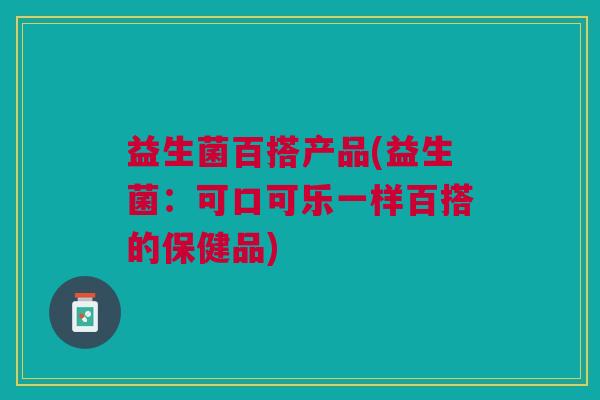 益生菌百搭产品(益生菌:可口可乐一样百搭的保健品) 益生菌百搭产品(益生菌:可口可乐一样百搭的保健品)
