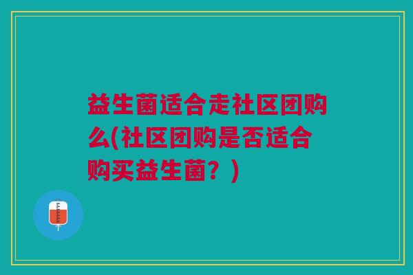 益生菌适合走社区团购么(社区团购是否适合购买益生菌?) 益生菌适合走社区团购么(社区团购是否适合购买益生菌?)