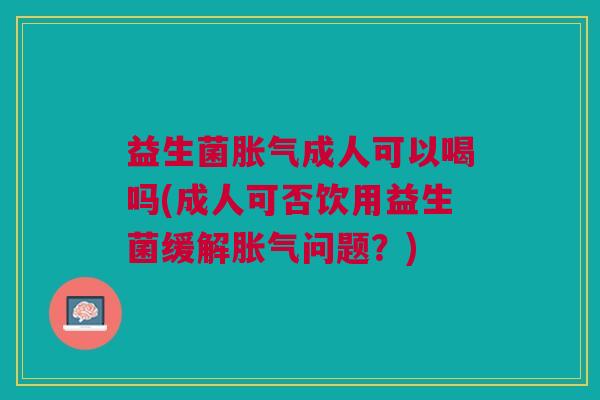益生菌胀气成人可以喝吗(成人可否饮用益生菌缓解胀气问题?)