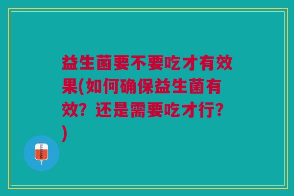 益生菌要不要吃才有效果(如何确保益生菌有效?还是需要吃才行?)