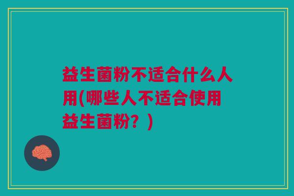 益生菌粉不适合什么人用(哪些人不适合使用益生菌粉?) 益生菌粉不适合什么人用(哪些人不适合使用益生菌粉?)