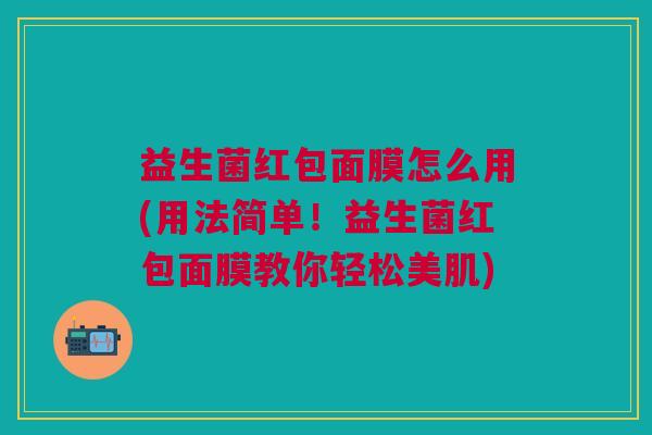 益生菌红包面膜怎么用(用法简单!益生菌红包面膜教你轻松美肌)