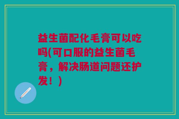 益生菌配化毛膏可以吃吗(可口服的益生菌毛膏,解决肠道问题还护发!)