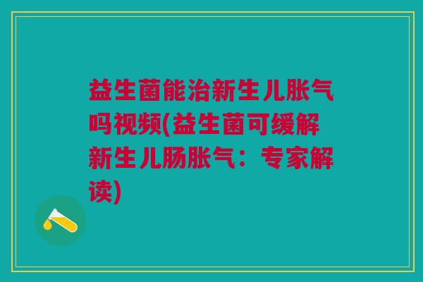 益生菌能新生儿吗视频(益生菌可缓解新生儿肠:专家解读) 益生菌能新生儿吗视频(益生菌可缓解新生儿肠:专家解读)