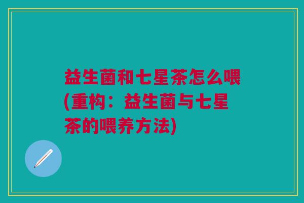 益生菌和七星茶怎么喂(重构：益生菌与七星茶的喂养方法)