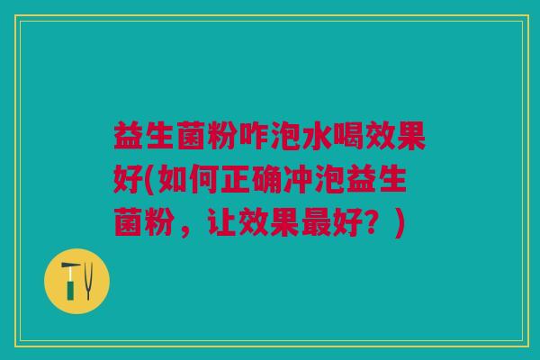 益生菌粉咋泡水喝效果好(如何正确冲泡益生菌粉,让效果好?) 益生菌粉咋泡水喝效果好(如何正确冲泡益生菌粉,让效果好?)