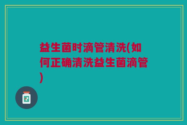 益生菌时滴管清洗(如何正确清洗益生菌滴管) 益生菌时滴管清洗(如何正确清洗益生菌滴管)