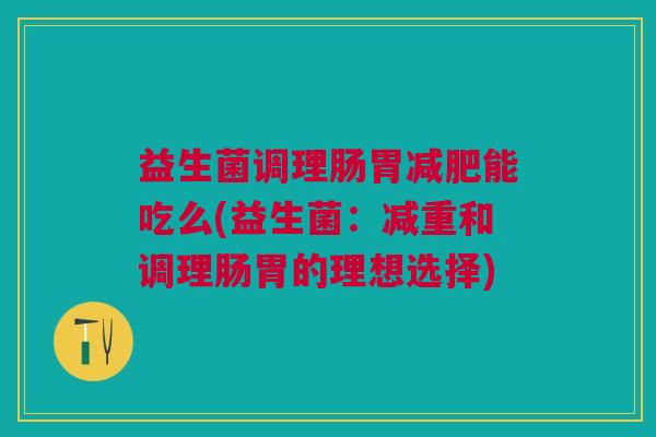 益生菌调理肠胃减肥能吃么(益生菌：减重和调理肠胃的理想选择)