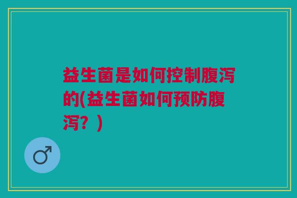 益生菌是如何控制腹泻的(益生菌如何预防腹泻?)