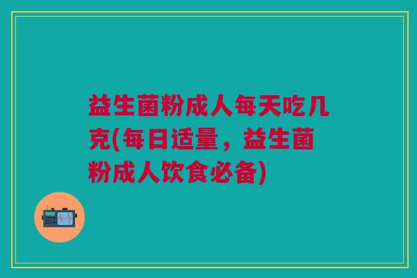 益生菌粉成人每天吃几克(每日适量,益生菌粉成人饮食必备) 益生菌粉成人每天吃几克(每日适量,益生菌粉成人饮食必备)