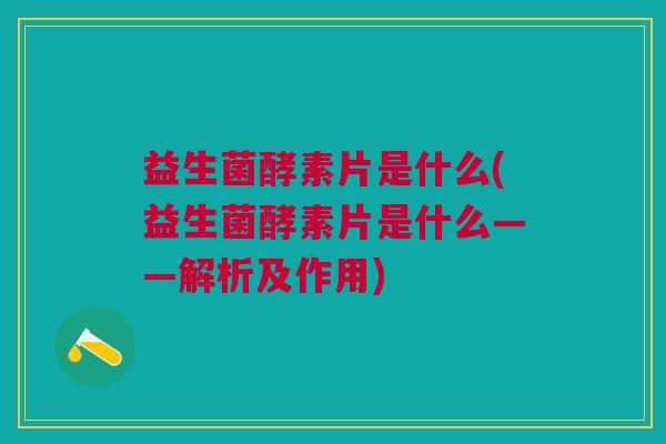 益生菌酵素片是什么(益生菌酵素片是什么——解析及作用)