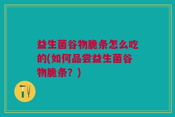 益生菌谷物脆条怎么吃的(如何品尝益生菌谷物脆条?)