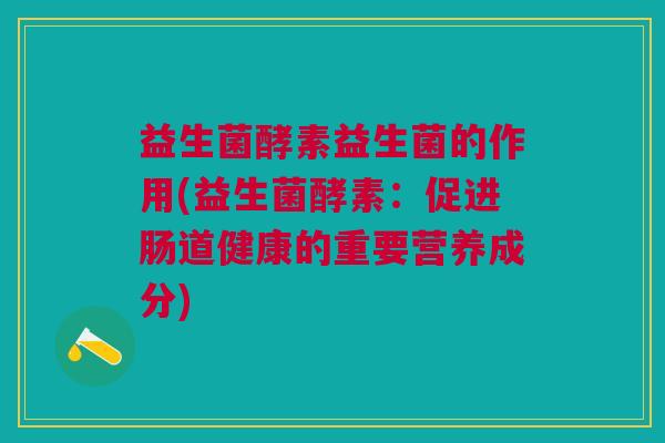 益生菌酵素益生菌的作用(益生菌酵素:促进肠道健康的重要营养成分)