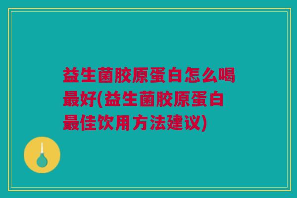 益生菌胶原蛋白怎么喝最好(益生菌胶原蛋白最佳饮用方法建议)