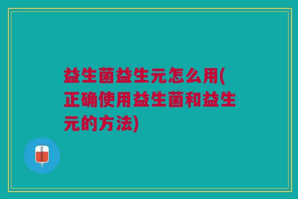 益生菌益生元怎么用(正确使用益生菌和益生元的方法)