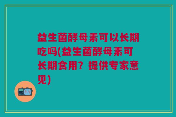 益生菌酵母素可以长期吃吗(益生菌酵母素可长期食用?提供专家意见)