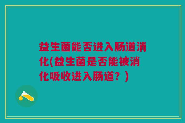 益生菌能否进入肠道消化(益生菌是否能被消化吸收进入肠道?)