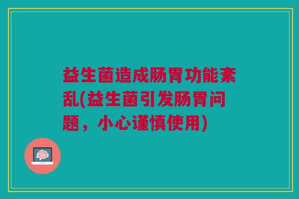益生菌造成肠胃功能紊乱(益生菌引发肠胃问题,小心谨慎使用)