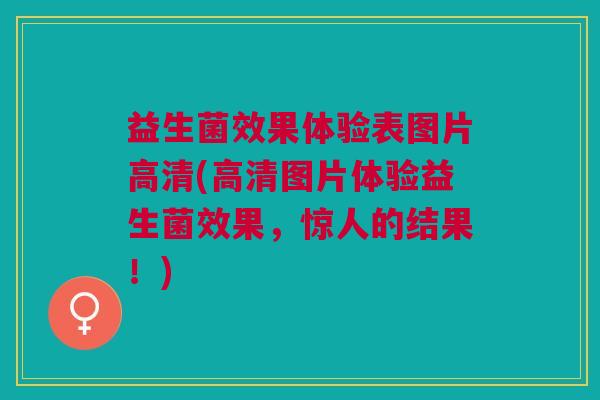 益生菌效果体验表图片高清(高清图片体验益生菌效果,惊人的结果!)
