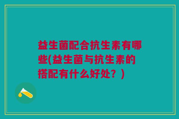 益生菌配合抗生素有哪些(益生菌与抗生素的搭配有什么好处?) 益生菌配合抗生素有哪些(益生菌与抗生素的搭配有什么好处?)