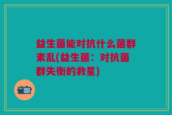 益生菌能对抗什么菌群紊乱(益生菌：对抗菌群失衡的救星)