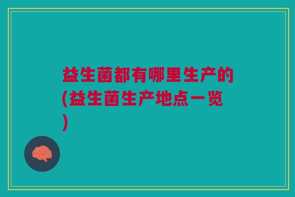益生菌都有哪里生产的(益生菌生产地点一览) 益生菌都有哪里生产的(益生菌生产地点一览)