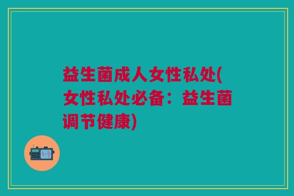 益生菌成人女性私处(女性私处必备:益生菌调节健康)