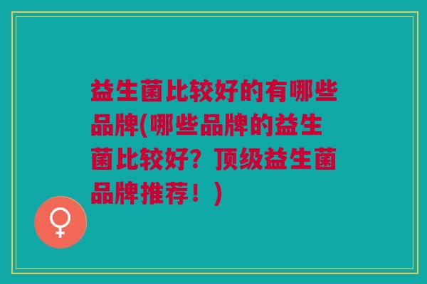 益生菌比较好的有哪些品牌(哪些品牌的益生菌比较好?顶级益生菌品牌推荐!)