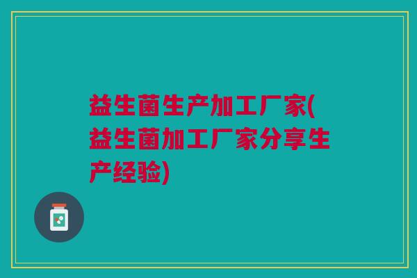 益生菌生产加工厂家(益生菌加工厂家分享生产经验) 益生菌生产加工厂家(益生菌加工厂家分享生产经验)