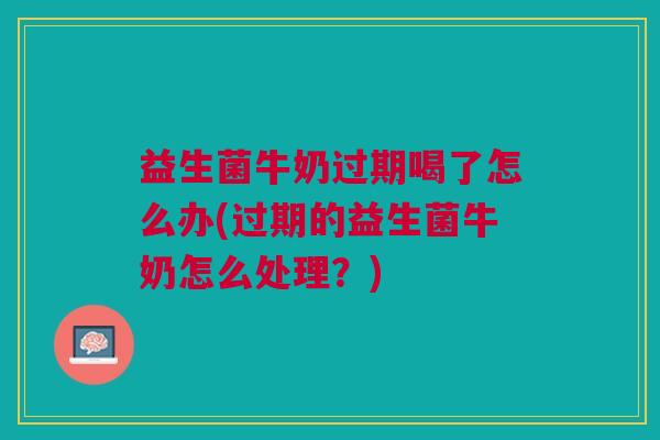 益生菌牛奶过期喝了怎么办(过期的益生菌牛奶怎么处理?)